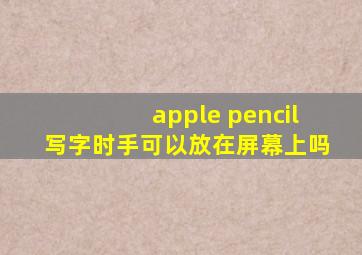 apple pencil写字时手可以放在屏幕上吗